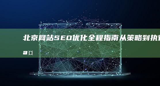 北京网站SEO优化全程指南：从策略到执行步骤详解