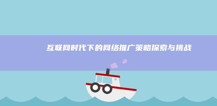 互联网时代下的网络推广策略探索与挑战